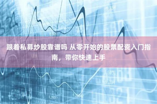 跟着私募炒股靠谱吗 从零开始的股票配资入门指南，带你快速上手