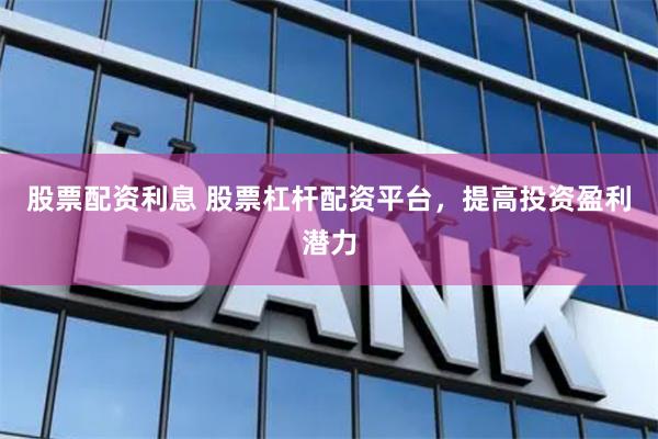 股票配资利息 股票杠杆配资平台，提高投资盈利潜力