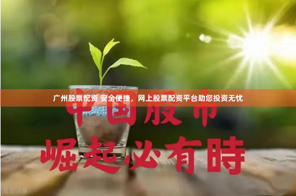 广州股票配资 安全便捷，网上股票配资平台助您投资无忧