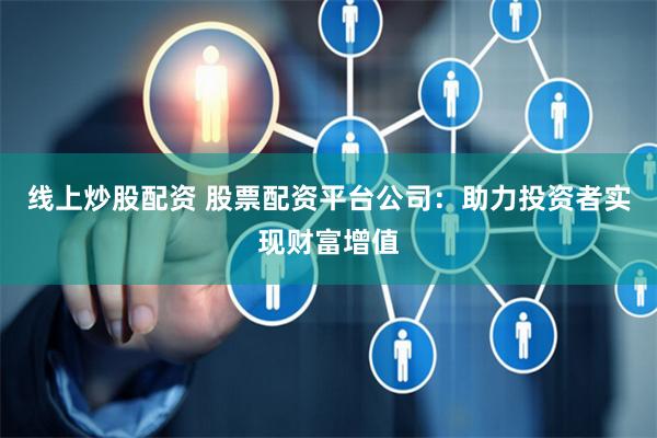 线上炒股配资 股票配资平台公司：助力投资者实现财富增值