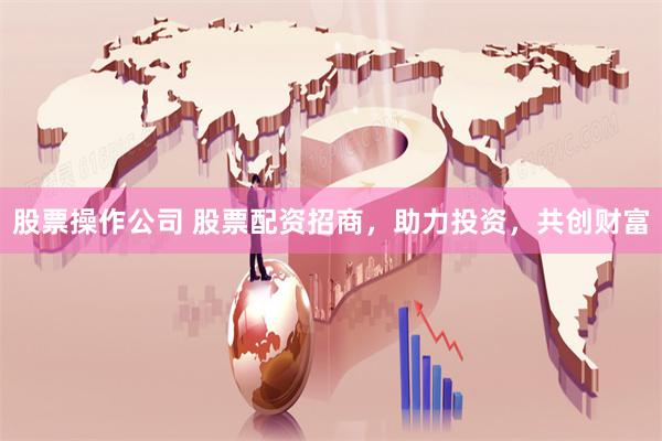 股票操作公司 股票配资招商，助力投资，共创财富