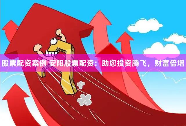 股票配资案例 安阳股票配资：助您投资腾飞，财富倍增