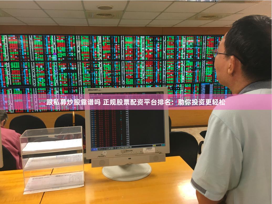 跟私募炒股靠谱吗 正规股票配资平台排名：助你投资更轻松