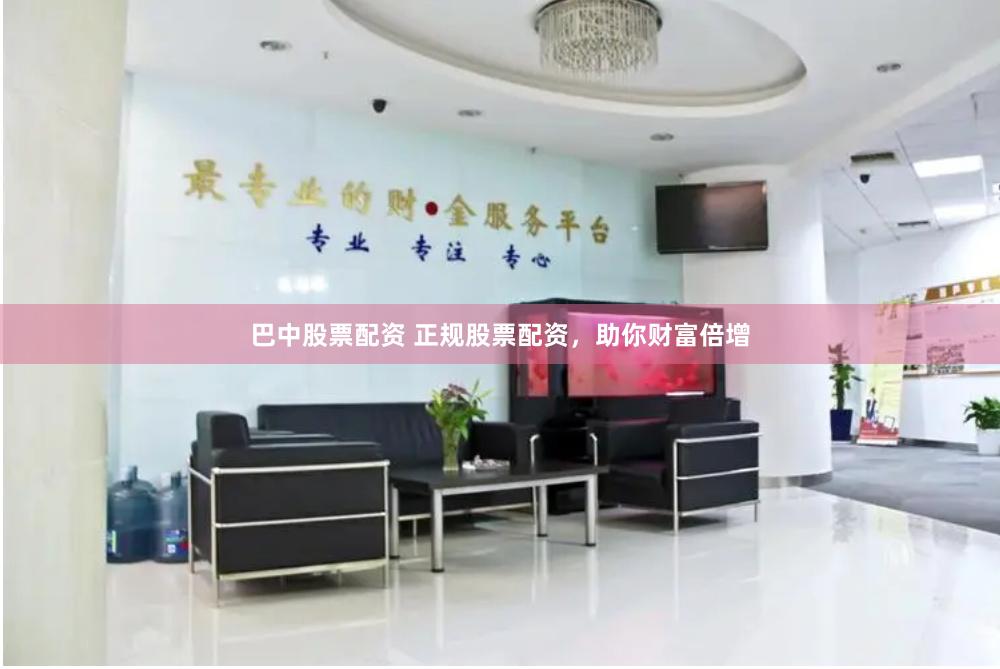 巴中股票配资 正规股票配资，助你财富倍增