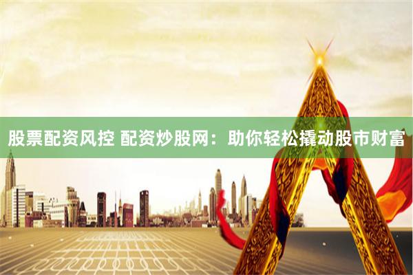 股票配资风控 配资炒股网：助你轻松撬动股市财富