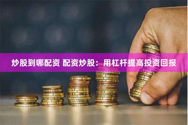 炒股到哪配资 配资炒股：用杠杆提高投资回报