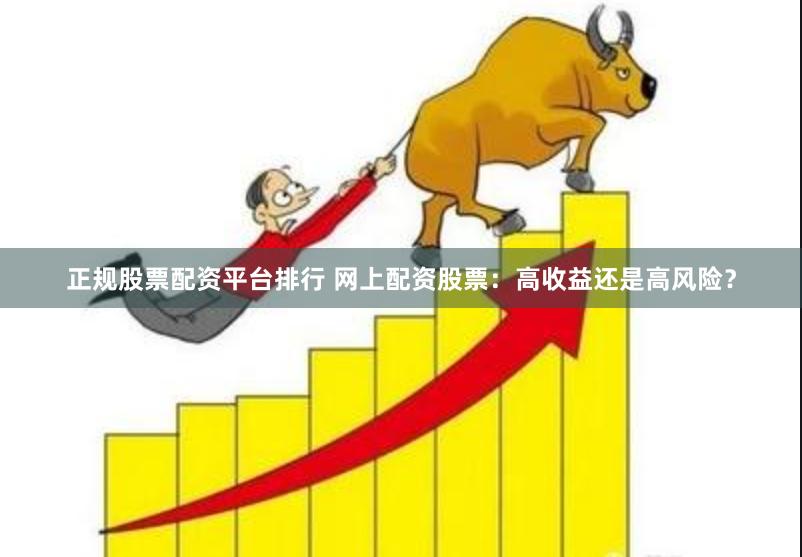 正规股票配资平台排行 网上配资股票：高收益还是高风险？