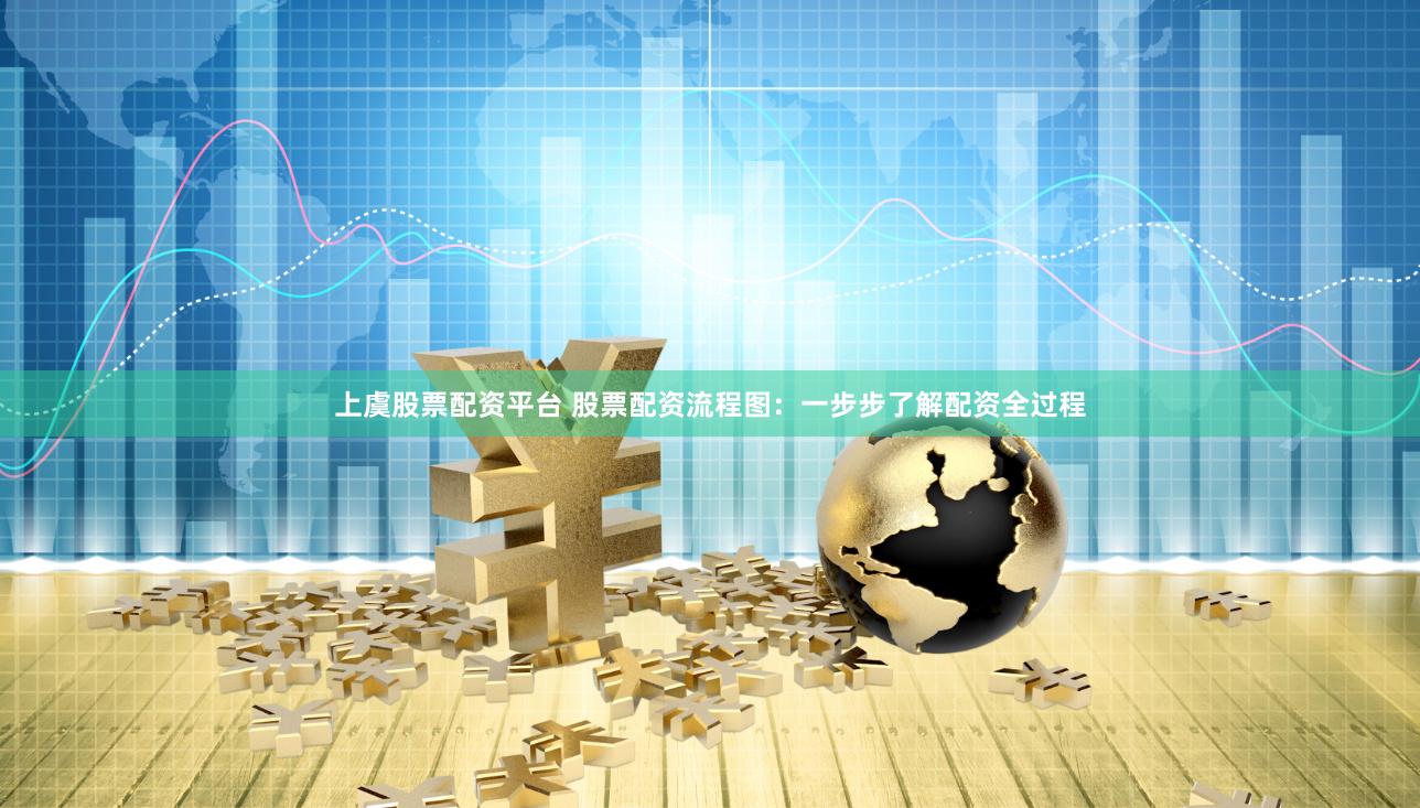 上虞股票配资平台 股票配资流程图：一步步了解配资全过程