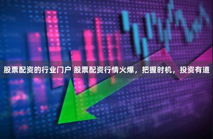 股票配资的行业门户 股票配资行情火爆，把握时机，投资有道
