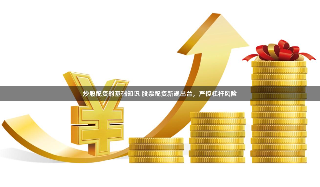 炒股配资的基础知识 股票配资新规出台，严控杠杆风险