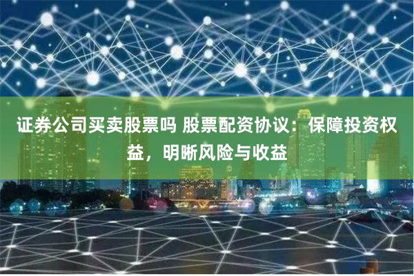 证券公司买卖股票吗 股票配资协议：保障投资权益，明晰风险与收益