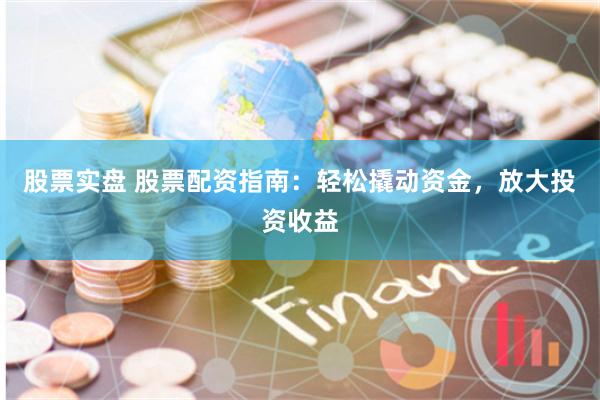 股票实盘 股票配资指南：轻松撬动资金，放大投资收益