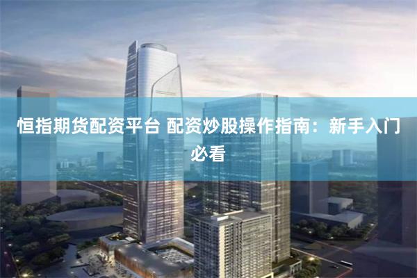 恒指期货配资平台 配资炒股操作指南：新手入门必看
