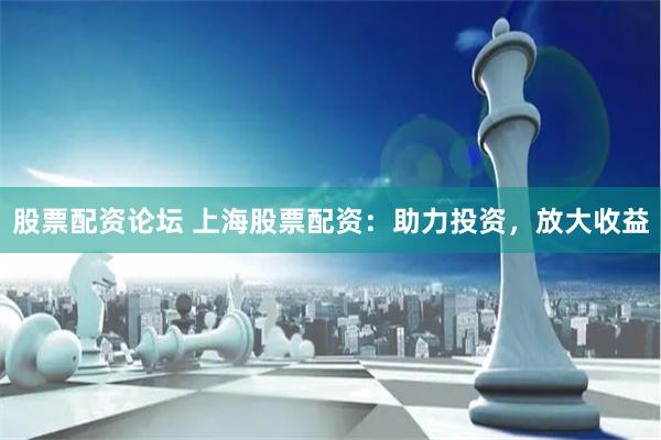 股票配资论坛 上海股票配资：助力投资，放大收益