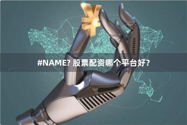 #NAME? 股票配资哪个平台好？