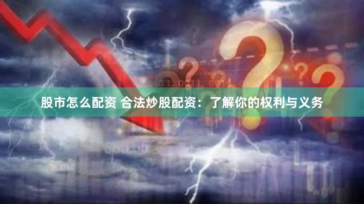 股市怎么配资 合法炒股配资：了解你的权利与义务