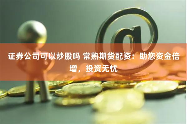 证券公司可以炒股吗 常熟期货配资：助您资金倍增，投资无忧