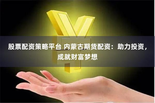 股票配资策略平台 内蒙古期货配资：助力投资，成就财富梦想