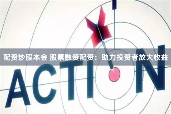 配资炒股本金 股票融资配资：助力投资者放大收益
