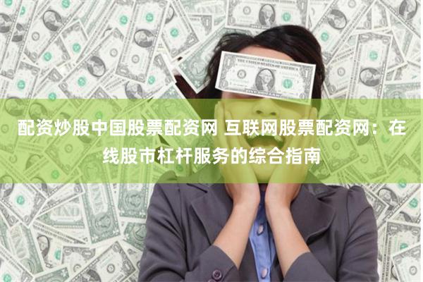 配资炒股中国股票配资网 互联网股票配资网：在线股市杠杆服务的综合指南