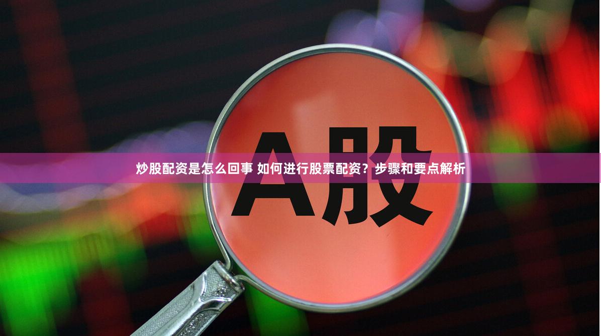 炒股配资是怎么回事 如何进行股票配资？步骤和要点解析
