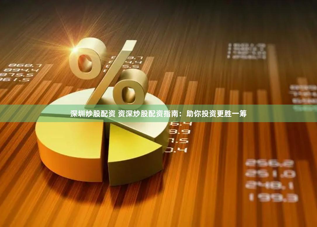 深圳炒股配资 资深炒股配资指南：助你投资更胜一筹