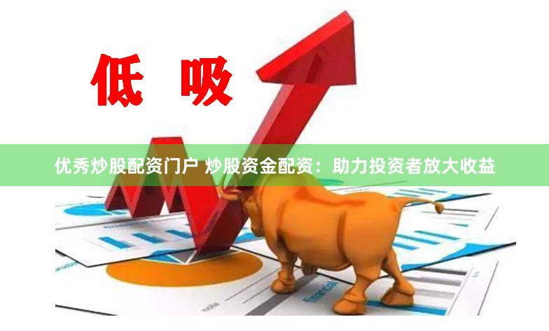 优秀炒股配资门户 炒股资金配资：助力投资者放大收益