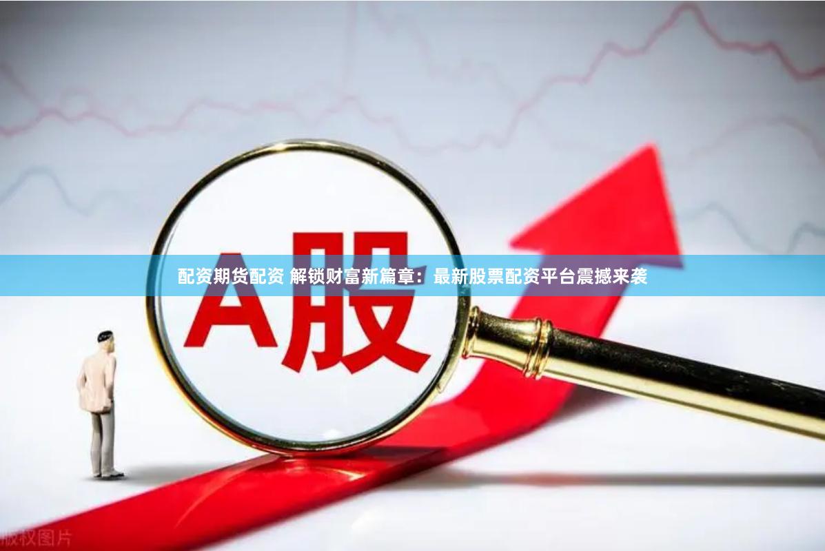 配资期货配资 解锁财富新篇章：最新股票配资平台震撼来袭