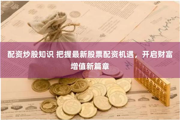 配资炒股知识 把握最新股票配资机遇，开启财富增值新篇章