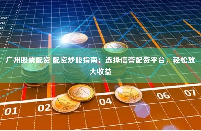 广州股票配资 配资炒股指南：选择信誉配资平台，轻松放大收益
