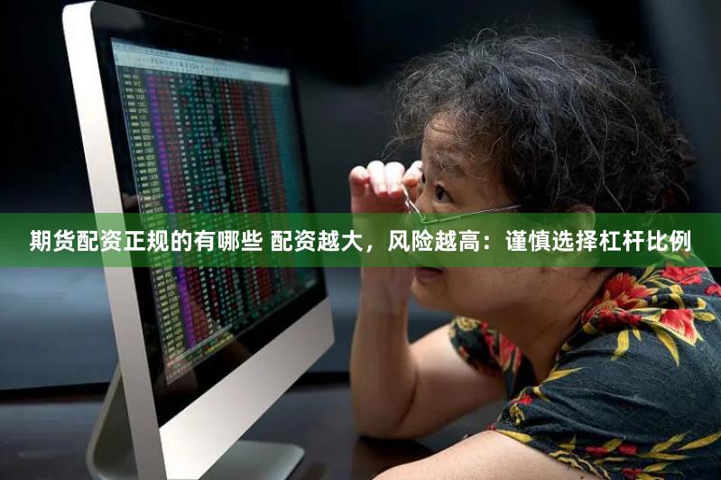 期货配资正规的有哪些 配资越大，风险越高：谨慎选择杠杆比例