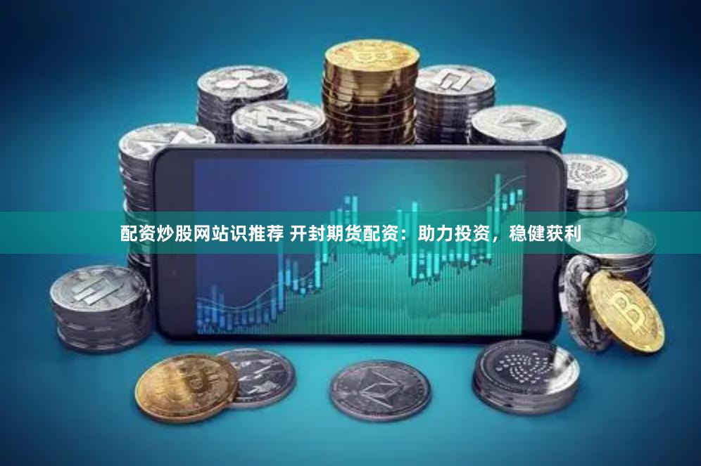 配资炒股网站识推荐 开封期货配资：助力投资，稳健获利
