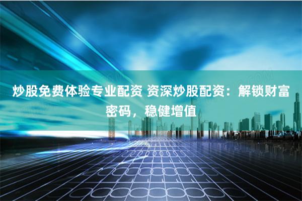 炒股免费体验专业配资 资深炒股配资：解锁财富密码，稳健增值