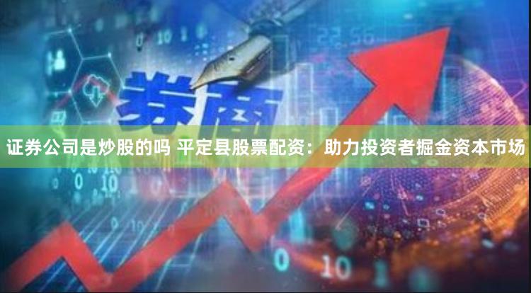 证券公司是炒股的吗 平定县股票配资：助力投资者掘金资本市场