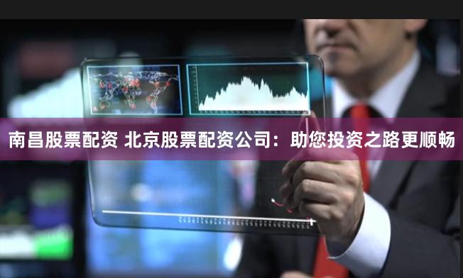 南昌股票配资 北京股票配资公司：助您投资之路更顺畅