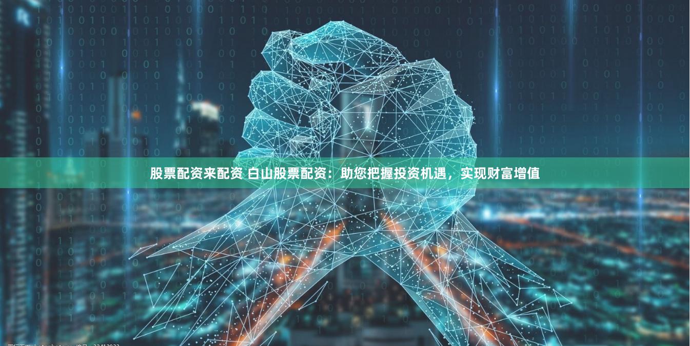 股票配资来配资 白山股票配资：助您把握投资机遇，实现财富增值