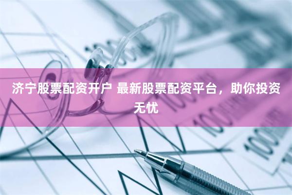 济宁股票配资开户 最新股票配资平台，助你投资无忧