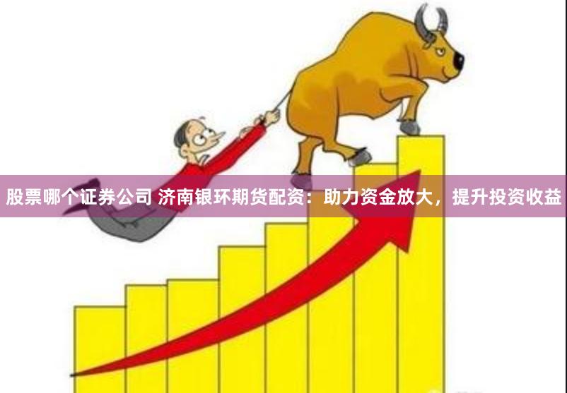 股票哪个证券公司 济南银环期货配资：助力资金放大，提升投资收益