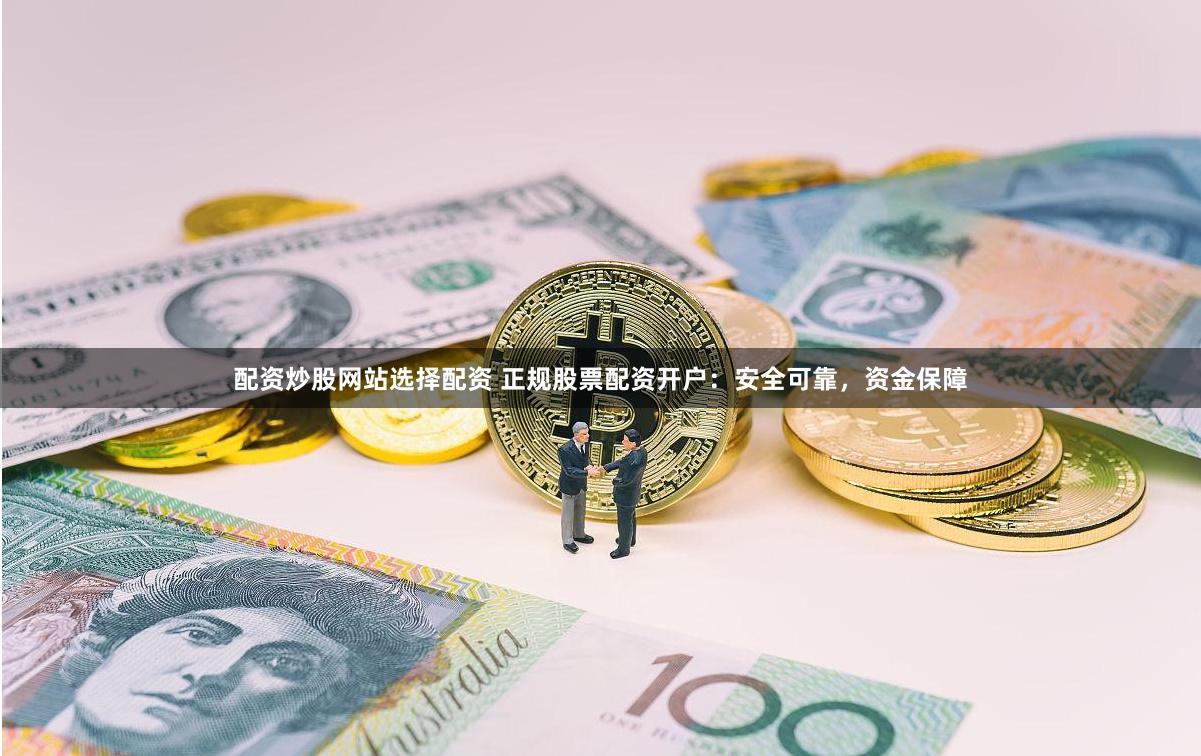 配资炒股网站选择配资 正规股票配资开户：安全可靠，资金保障