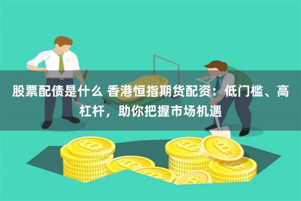 股票配债是什么 香港恒指期货配资：低门槛、高杠杆，助你把握市场机遇