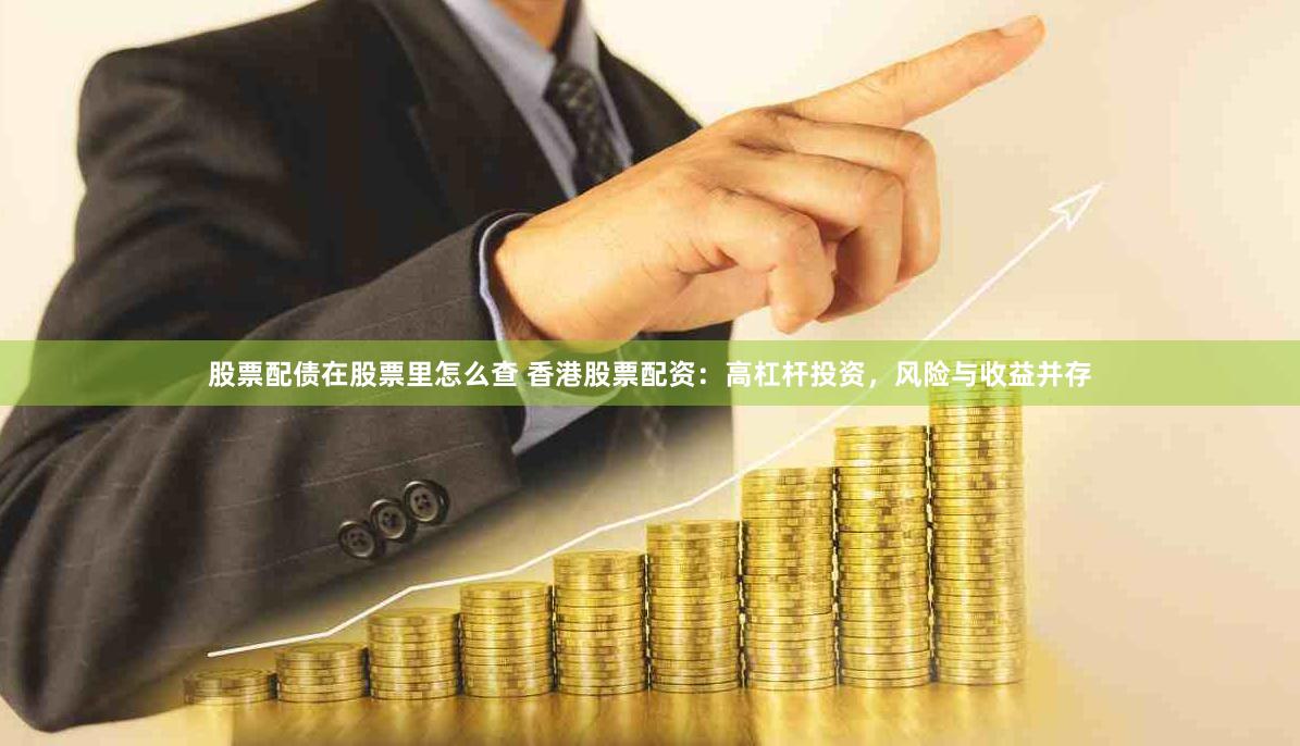 股票配债在股票里怎么查 香港股票配资：高杠杆投资，风险与收益并存