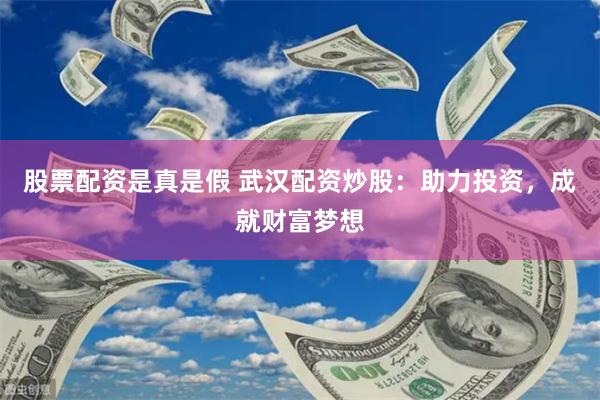 股票配资是真是假 武汉配资炒股：助力投资，成就财富梦想