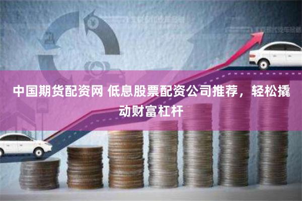 中国期货配资网 低息股票配资公司推荐，轻松撬动财富杠杆