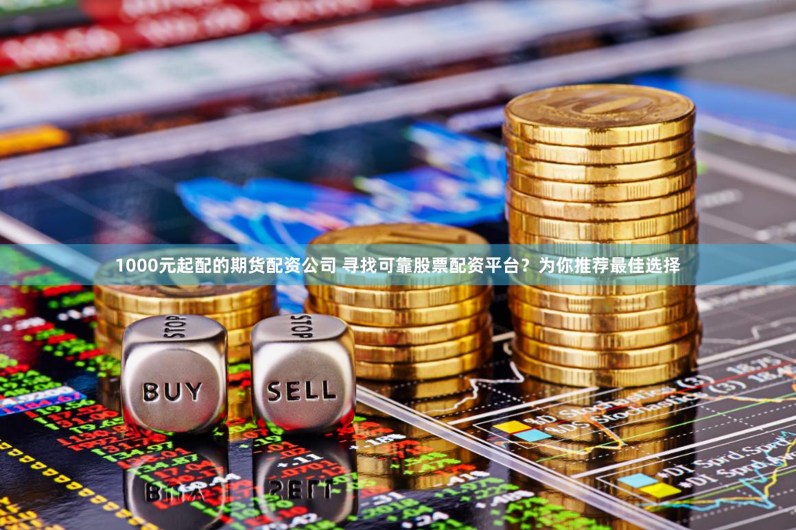 1000元起配的期货配资公司 寻找可靠股票配资平台？为你推荐最佳选择