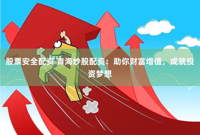 股票安全配资 青海炒股配资：助你财富增值，成就投资梦想