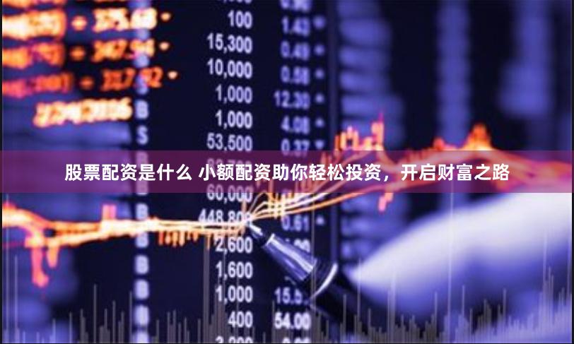 股票配资是什么 小额配资助你轻松投资，开启财富之路