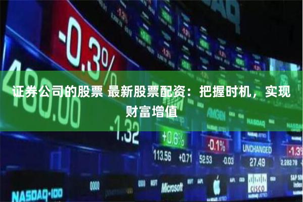 证券公司的股票 最新股票配资：把握时机，实现财富增值