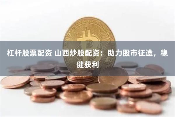杠杆股票配资 山西炒股配资：助力股市征途，稳健获利