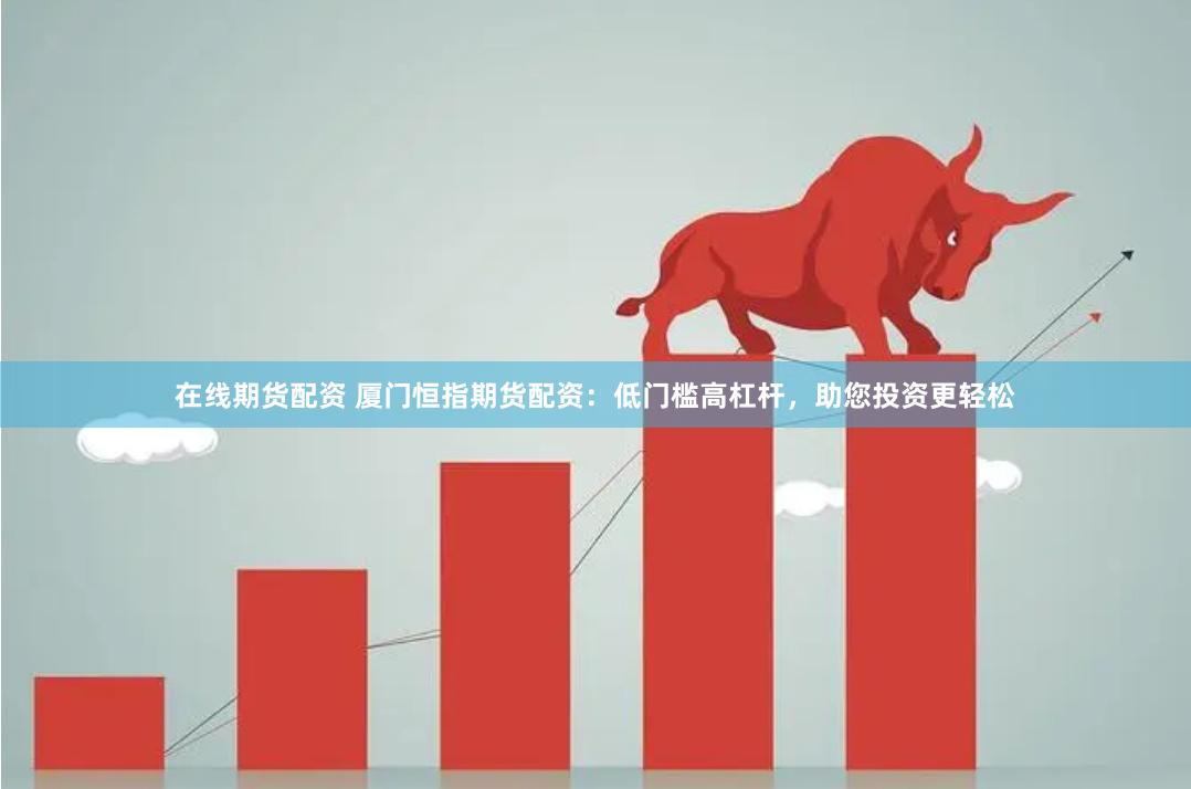 在线期货配资 厦门恒指期货配资：低门槛高杠杆，助您投资更轻松