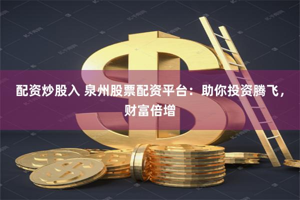 配资炒股入 泉州股票配资平台：助你投资腾飞，财富倍增
